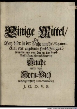 Einige Mittel, Die Bey diser in der Nähe um die Aequinoctial oder angehende Herbst-Zeit grassirenden und von Ort zu Ort durch Ansteckung fortgeschleppten Seuche unter dem Horn-Vieh unvorgreifflich recommendirt