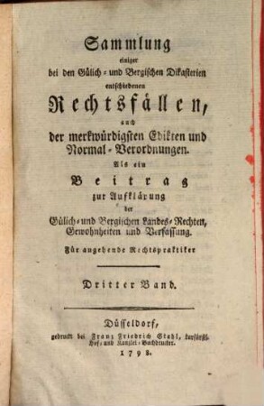 Sammlung einiger bei den Gülich- und Bergischen Dikasterien entschiedenen Rechtsfällen, auch der merkwürdigsten Edikten und Normal-Verordnungen : als ein Beitrag zur Aufklärung der Gülich- und Bergischen Landes-Rechten, Gewohnheiten und Verfassung. 3. 1798