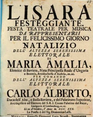 L'Isara Festeggiante : Festa Teatrale Per Musica Da Rappresentarsi Per Il Felicissimo Giorno Natalizio Dell' Altezza Serenissima Elettorale Di Maria Amalia, Elettrice di Baviera ... Per Comando Dell' Altezza ... Di Carlo Alberto, Duca dell' Alta, e Bassa Baviera ... Li 22. d'Ottobre, l' Anno MDCCXXX.