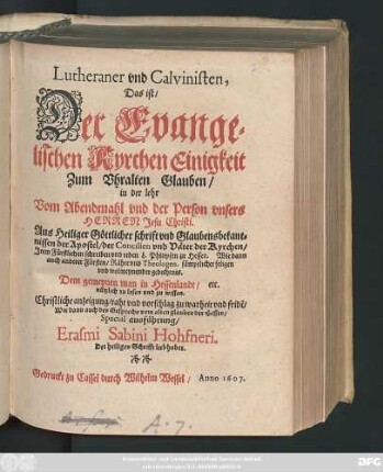 Lutheraner und Calvinisten, Das ist/ Der Evangelischen Kyrchen Einigkeit Zum Uhralten Glauben/ in der lehr Vom Abendmahl und der Person unsers Herren Jesu Christi : Aus Heiliger Göttlicher schrift und Glaubensbekantnissen der Apostel/ der Concilien und Väter der Kyrchen/ Item Fürstlichen schreiben und reden L. Philipsen zu Hessen. Wie dann auch anderer Fürsten/ Rähte und Theologen ... Dem gemeynen man in Hessenlandt/ etc. nützlich zu lesen und zu wissen