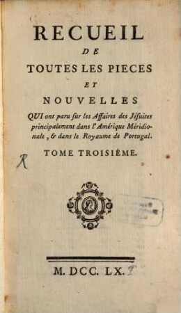 Recueil de toutes les pièces et nouvelles, qui ont paru sur les affaires des Jesuites, principalement dans lÁmérique Meridionale & dans le Royaume de Portugal, 3