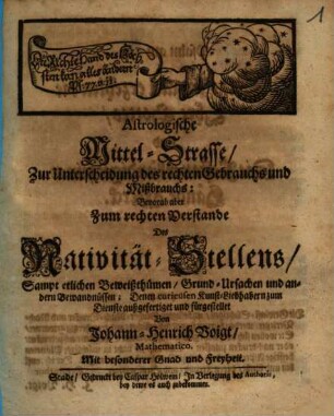 Astrologische Mittel-Strasse Zur Unterscheidung des rechten Gebrauchs und Mißbrauchs : Bevorab aber Zum rechten Verstande Des Nativität-Stellens, Sampt etlichen Beweißthümen, Grund-Ursachen und andern Bewandnüssen