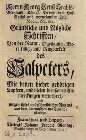 Herrn Georg Ernst Stahls, Weyland Königl. Preußischen Hof-Raths und vornehmsten Leib-Medici &c. &c. Gründliche und Nützliche Schrifften, Von der Natur, Erzeugung, Bereitung, und Nutzbarkeit des Salpeters