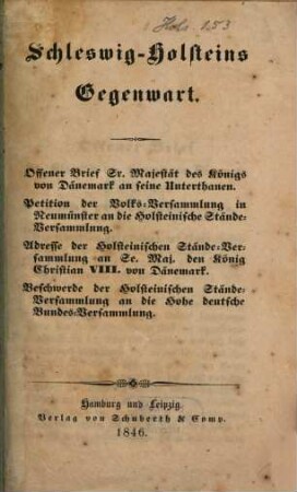 Schleswig-Holsteins Gegenwart : Enthält: Offener Brief S. Maj. des Königs von Dänemark an seine Unterthanen. Petition der Volks-Versammlung in Neumünster an die Holsteinische Stände-Versammlung. Adresse der Holsteinischen Stände-Versammlung an S. Maj. d. König Christian VIII von Dänemark. Beschwerde der Holsteinischen Stände-Versammlung an die Hohe deutsche Bundes-Versammlung