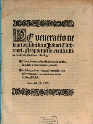 De veneratione sancto[rum] libri duo Judoci Clichtouei, Neoportue[n]sis ... : Primus, honorandos esse ab ecclesia sanctos, & sedulo a nobis orandos, ostendit. Secu[n]dus, rationes eor[um], qui contendu[n]t non esse venerandos, nec orandos a nobis sanctos, dissoluit