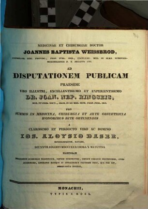 Medicinae et chirurgiae doctor Joannes Baptista Weissbrod ... ad disputationem publicam praeside ... Dr. Joan. Nep. Ringseis ... pro summis in medicina, chirurgia et arte obstetricia honoribus rite obtinendis a ... Ios. Aloysio Daser ... habendam ... invitat : [Insunt theses medicae]