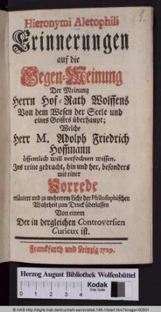 Hieronymi Aletophili Erinnerungen auf die Gegen-Meinung Der Meinung Herrn Hof-Rath Wolffens Von dem Wesen der Seele und eines Geistes überhaupt; Welche Herr M. Adolph Friedrich Hoffmann öffentlich will verfochten wissen. Ins reine gebracht ... mit einer Vorrede erläutert und zu mehrerem Licht der Philosophischen Wahrheit zum Druck überlassen Von einem Der in dergleichen Controversien Curieux ist