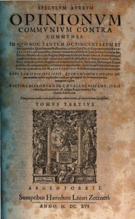Specvlvm Avrevm Opinionvm Commvnivm Contra Commvnes : Cum gemino Indice, ... Tomi Qvatvor, 3. In Qvo Non Tantvm Octingentarvm Et nonaginta sex, Quaestionum Practicarum, in Iure Can. Civ. & Reg. repertarum Resolutiones ad Contractus, ultimas voluntates, Delicta & Iudiciorum Ordinem spectantes ...