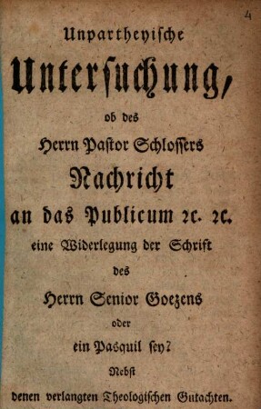 Unpartheyische Untersuchung, ob des Herrn Pastor Schlossers Nachricht an das Publicum etc. etc. eine Widerlegung der Schrift des Herrn Senior Goezens oder ein Pasquil sey? : Nebst denen verlangten Theologischen Gutachten