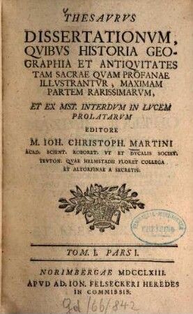 Thesavrvs dissertationvm qvibvs historia, geographia et antiqvitates tam sacrae qvam profanae illvstantvr, maximam partem rarissimarvm, 1,1. 1763/64