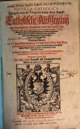 Postilla Catholica Euangeliorum de Tempore totius Anni : Das ist: Catholische Außlegung aller Sontäglichen Euangelien durch das gantze Jar ... ; Getheilt in Zwen Theil, 1. Begreifft alle Euangelien vom Aduent biß auff das H. Pfingstfest