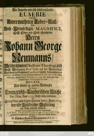 Die klagende und sich selbst tröstende Eusebie Uber den den Unvermutheten Todes-Fall, Des Hoch-Ehrwürdigen, Magnifici, Hoch-Edlen und Hoch-Gelahrten Herrn Johann George Neumanns, Weltberühmten Doctoris Theologi, und Hoch-Verdienten Prof. Publ. auf der Universität Wittenberg, des Geistlichen Consistorii daselbst Hochahnsehnlichen Assessoris ... wie auch itziger Zeit einer Hochlöblichen Theologischen Facultät Decani, Als solcher zu großen Leidwesen Der gantzen Evangelisch-Lutherischen Kirche Den 5. Sept. Anno 1709. ... verstorben, Und Hierauf seine geheiligten Gebeine den 15. Sept. 1709. bey sehr Volckreicher Begleitung zur Ruhe gebracht wurden .. Jn Nahmen des Mittwochs-Prediger-Collegii in der Schloß-Kirche, Vorgestellet von M. Christian Friedrich Kranewittern, P. L. C. und des benenten Collegii Seniore