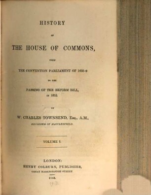 History of the House of Commons, from the Convention Parliament of 1688 - 9 to the passing of the Reform Bill in 1832, 1