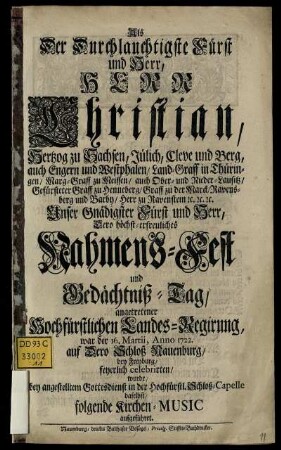Als Der Durchlauchtigste Fürst und Herr, Herr Christian, Hertzog zu Sachsen, Jülich, Cleve und Berg, ... Dero höchst-erfreuliches Nahmens-Fest und Gedächtniß-Tag, angetretener Hochfürstlichen Landes-Regirung, war der 16. Martii, Anno 1722. auf Dero Schloß Nauenburg, bey Freyburg, feyerlich celebrirten, wurde, bey angestelltem Gottesdienst in der Hochfürstl. Schloß-Capelle daselbst, folgende Kirchen-Music aufgeführet