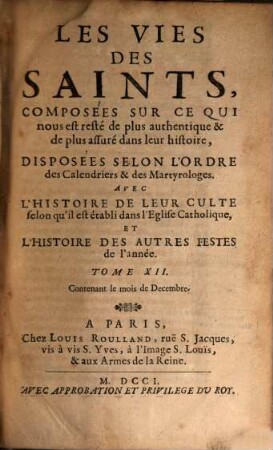 Les Vies Des Saints, Composées Sur Ce Qui nous est resté de plus authentique & de plus assuré dans leur histoire, Disposées Selon L'Ordre des Calendriers & des Martyrologes : Avec L'Histoire De Leur Culte selon qu'il est établi dans l'Eglise Catholique. Et L'Histoire Des Autres Festes de l'année, Tome XII.. Contenant le mois de Decembre