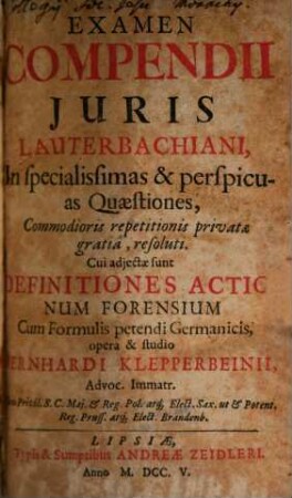 Examen Compendii Juris Lauterbachiani, In specialissimas & perspicuas Quaestiones : Commodioris repetitionis privatae gratia, resoluti. Cui adjectae sunt Definitiones Actionum Forensium Cum Formulis petendi Germanicis