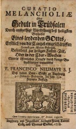 Curatio Melancholiae Oder Gedult in Trübsalen : Durch anmuthige Vorstellung deß heiligsten Beyspihls Eines leydenden Gottes, Erstlich von der Cantzel eingeschärpffet: Hernach zum öffteren Gebrauch, Besonders zur heiligen Fasten-Zeit, Oder in der Char-Wochen Mittels öffentlichen Drucks durch kirnige Betrachtungen ermunteret