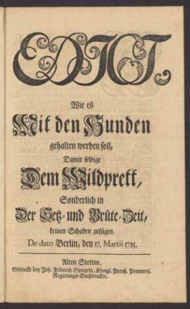 Edict, Wie es Mit den Hunden gehalten werden soll, Damit selbige Dem Wildprett, Sonderlich in der Setz- und Brüte-Zeit, keinen Schaden zufügen : De dato Berlin, den 17. Martii 1725.
