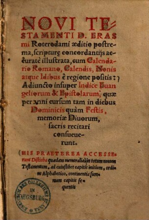 Novi Testamenti D. Erasmi Roterdami aeditio postrema : scripture concordantiis accurate illustrata, cum Calendario Romano ... Adiuncto insuper Indice Evangeliorum & Epistolarum ... His praeterea accesserunt Disticha quaedam memoralia ...