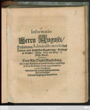 Informatio Herrn Augusti/ Postulirten Administratoris des Primat- und Ertzstiffts Magdeburg/ Hertzogs zu Sachsen ... Contra Dero Alte Stadt Magdeburg. Die in ihre Schiffart auf dem Elbstrohme/ und Pächte im Ertz-Stifftischen Lande angeordnete Execution betreffende