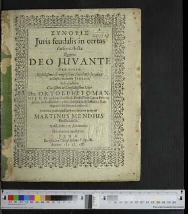 Synopsis Iuris feudalis in certas theses collecta : Quam Deo Iuvante Permissu Nobilissimae &amp; amplissimae Facultatis iuridicae in illustri Academia Jenensi Sub praesidio ... Ortolphi Fomanni I.U.D. ... Exercitii gratia publice ventilandam proponit Martinus Mendius Budstadensis Ad diem 17. Septembr.