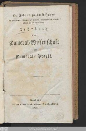 Dr. Johann Heinrich Jungs der Oeconomie, Finanz- und Cameral-Wissenschaften ordentl. öffentl. Lehrers in Marburg Lehrbuch der Cameral-Wissenschaft oder Cameral-Praxis