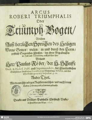 2: Arcus Roberi Triumphalis Oder Triumph-Bogen : Welchen Auß herrlichen Sprüchen des Heiligen Worts Gottes, vielen, ... Christen bey ihren Begräbnissen in Hall und Wittenberg auffgerichtet hat