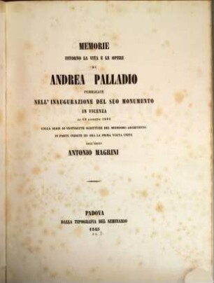 Memorie intorno la vita e le opere di Andrea Palladio, pubblicate nell'inaugurazione del suo monumento in Vicenza, li 19 agosta 1845 : colla serie di ventisette scritture del medesimo architetto