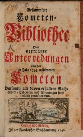 Gesammlete Cometen-Bibliothec Oder vertraute Unterredungen über den im Jahr 1744. erschienenen Cometen : Darinnen alle davon erhaltene Nachrichten, Schrifften und Meynungen freymüthig geprüfet werden