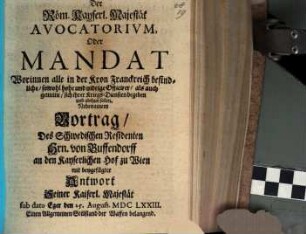 Der Röm. Kayserl. Majestät Avocatorium, Oder Mandat : Worinnen alle in der Kron Franckreich befindliche, sowohl hohe und nidrige Officirer, als auch gemeine, sich ihrer Kriegs-Diensten begeben und abthun sollen. Neben einem Vortrag, Des Schwedischen Residenten Hrn. von Buffendorff an den Kayserlichen Hof zu Wien mit beygefügter Antwort Seiner Kaiserl. Majestät sub dato Eger den 25. August. MDCLXXIII. Einen Allgemeinen Stillstand der Waffen belangend