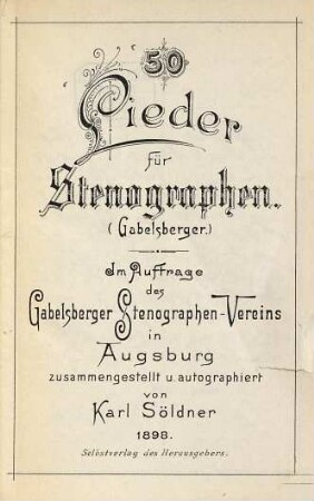 50 Lieder für Stenographen : (Gabelsberger). Im Auftrage des Gabelsberger Stenographen-Vereins in Augsburg zusammengestellt u. autographiert von Karl Söldner