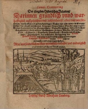 Fernere Continuirung Der jüngsten Historischen Relation : Darinnen gründlich vnnd warhafftiglich auffgezeichnet vnd beschrieben ist, alles was von fürnemen, namhafften vnd gedenckwürdigen Sachen hin vnd wider in Europa seidher des jüngst verschienen Leipziger Newen Jahrs Marckts zugetragen ...