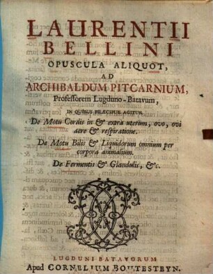 Laurentii Bellini Opuscula aliquot : ... in quibus praecipue agitur de motu cordis in & extra uterum, ovo, ovi aere & respiratione, de motu bilis & liquidorum omnium per corpora animalium, de fermentis & glandulis, &c.