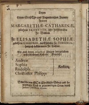 Denen Edlen/ GroßEhr- und Tugendreichen Frauen/ Frauen Margarethæ Catharinæ, gebohrne Breneisin, jetzo hochbetrübte Fr: Witwen. Fr: Elisabethæ Sophiæ, gebohrne Kerkerin, [...] bekümmerte Fr. Tochter [...]