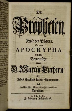 Die Propheten, Nebst den Büchern, So man Apocrypha nennet ; Mit Jedes Capitels kurtzen Summarien, Auch beygefügten vielen, richtigen und Fleiß nachgesehenen Parallelen. Verteutscht Durch D. Martin Luthern