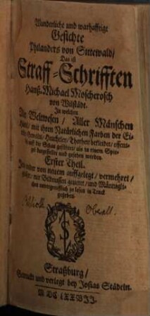 Wunderliche und warhafftige Gesichte Philanders von Sittewald, Das ist Straff-Schrifften Hanß-Michael Moscherosch von Wilstädt : In welchen Aller Weltwesen, Aller Mänschen Händel mit Natürlichen Farben der Eitelkeit ... bekleidet offentlich auff die Schau geführet, als in einem Spiegel dargestellet und gesehen werden, 1