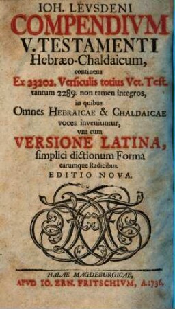 Ioh. Leusdeni Compendivm V. Testamenti Hebraeo-Chaldaicum : continens Ex 23202. Versiculis totius Vet. Test. tantum 2289 non tamen integros, in quibus Omnes Hebraicae & Chaldaicae voces inveniuntur, vna cum Versione Latina, simplici dictionum Forma earumque Radicibus