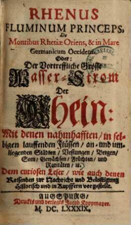 Rhenus fluminum princeps, de montibus Rhetiae oriens et in mare Germanicum occidens, oder der vortreffliche grosse Wasser-Strom der Rhein : mit denen nahmhafften, in selbigen lauffenden Flüssen, an- u. umliegenden Städten, Vestungen, Bergen, Seen, Gewächsen ..., 1. De montibus Rhetiae oriens ad unionem Neccari currens. - 1689. - 121 S. : Ill.