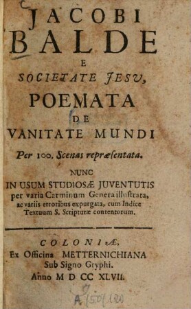 Jacobi Balde E Societate Jesu, Poemata De Vanitate Mundi : Per 100. Scenas repraesentata. Nunc In Usum Studiosae Juventutis per varia Carminum Genera illustrata, ac variis erroribus expurgata, cum Indice Textuum S. Scripturae contentorum
