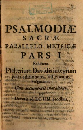 Psalmodia Sacra Parallelo-Metrica : Cum Plurimis ad Deum precibus, Versibusque Leoninis seu Rhopalicis moralibus, In tres partes divisa, Quarum prima Psalterium Davidis integrum, secunda Hymnos varios sacrae scripturae aliosque, & tertia adhortationes atque expositiones honestatem vitae, ac mortis memoriam, inculcantes complectitur, Annexa panegyri Oratoria De Consortio Theologiae ac Jurisprudentiae