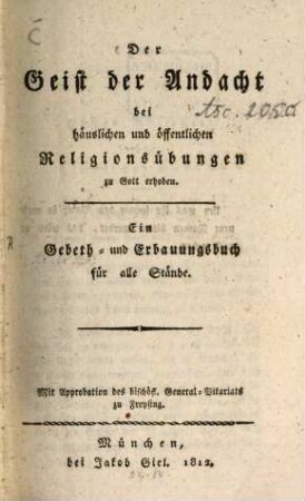 Der Geist der Andacht bei häuslichen und öffentlichen Religionsübungen zu Gott erhoben : Ein Gebeth und Erbauungsbuch für alle Stände