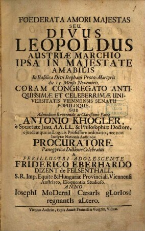 Foederata amori maiestas : seu divus Leopoldus Austriae Marchio ipsa in maiestate amabilis in Basilica Divi Stephani Proto-Martyris doe 15. Novembris Coram Congregato Antiquissimae et Celeberrimae Universitatis Viennensis Senatu Populoque ...