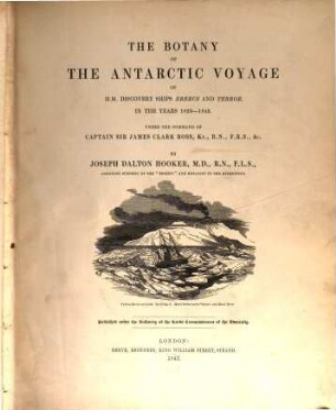 The botany of the antarctic voyage : of H. M. discovery ships Erebus and Terror in the years 1839 - 1843 under the command of captain Sir James Clark Ross. 1,2, Flora Antarctica - Botany of Fuegia, the Falklands, Kerguelen's Land, etc.