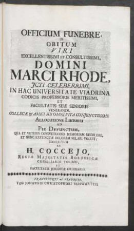 Officium Funebre In Obitum Viri Excellentissimi Et Consultissimi, Domini Marci Rhode, ICti Celeberrimi, In Hac Universitate Viadrina Codicis Professoris Meritissimi, Et Facultatis Suæ Senioris Venerandi, Collegæ & Amici Sui Omni Vita Coniunctissimi: Allocutione Lugubri Ad Pie Defunctum, Qua Et Veteris Consuetudinis Memoriam Recolere, Et Nunc Exstinctæ Dolorem Solari Voluit; Exhibitum Ab H. Coccejo, Regiæ Maiestatis Borussicæ Consiliario Intimo, Et Facultatis Iuridicæ Ordinario