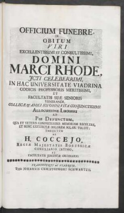 Officium Funebre In Obitum Viri Excellentissimi Et Consultissimi, Domini Marci Rhode, ICti Celeberrimi, In Hac Universitate Viadrina Codicis Professoris Meritissimi, Et Facultatis Suæ Senioris Venerandi, Collegæ & Amici Sui Omni Vita Coniunctissimi: Allocutione Lugubri Ad Pie Defunctum, Qua Et Veteris Consuetudinis Memoriam Recolere, Et Nunc Exstinctæ Dolorem Solari Voluit; Exhibitum Ab H. Coccejo, Regiæ Maiestatis Borussicæ Consiliario Intimo, Et Facultatis Iuridicæ Ordinario