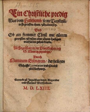 Ein Christliche Predig, Was vom Heilthumb, so im Papstum[m] in so grossen ehren, zuhalten sey, Vnd Ob ain frommer Christ mit gůttem gewissen, zů disem oder jaenem Heiligen walfarten gehen künde