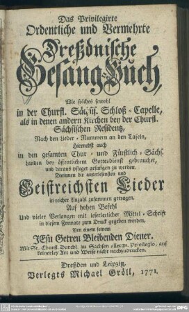 Das Privilegirte Ordentliche und Vermehrte Dreßdnische Gesang-Buch : Wie solches sowohl in der Churfl. Sächsis. Schloß-Capelle, als in denen andern Kirchen bey der Churfl. Sächsischen Residentz ... gebrauchet ...