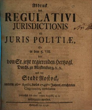 Abdruck des Regulativi Jurisdictionis et Juris Politiæ, So in dem §. VIII. der von Sr. jetzt regierenden Hertzogl. Durchl. zu Mecklenburg, [et]c. [et]c. und der Stadt Rostock, unterm 26ten Aprilis, dieses 1748sten Jahres, errichteten Convention, vorbehalten und hiernechst sub dato 16ten Augusti, ej. a. vollenzogen worden