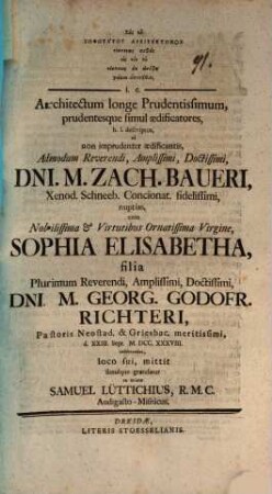 Tus tu sophōtatu architektonus ... i.e. Architectum longe prudentissimum, prudentesque simul aedificatores h. l. descriptos ad non imprudenter adificantis, Adm. Rev. M. Zach. Baueri ... nuptias ... loco sui mittit, simulque gratulatur ex animo Samuel Lüttich