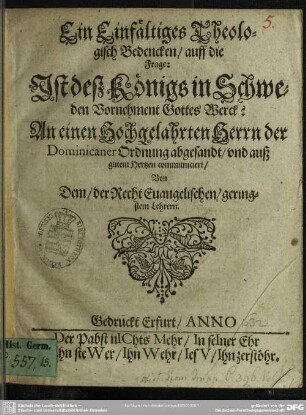 Ein einfältiges theologisch Bedencken auff die Frage: Ist deß Königs in Schweden Vornehment Gottes Werck? : an e. hochgelahrten Herrn d. Dominicaner Ordnung abgesandt, u. ... communicirt von dem der recht evangelischen geringstem Lehrern